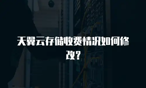 天翼云存储收费情况如何修改？