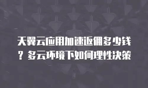 天翼云应用加速返佣多少钱？多云环境下如何理性决策