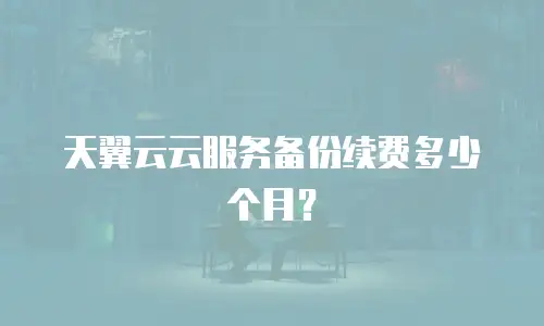 天翼云云服务备份续费多少个月？