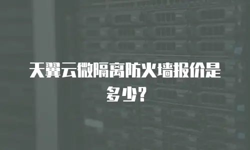 天翼云微隔离防火墙报价是多少？