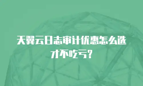 天翼云日志审计优惠怎么选才不吃亏？