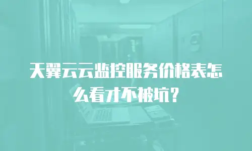 天翼云云监控服务价格表怎么看才不被坑？
