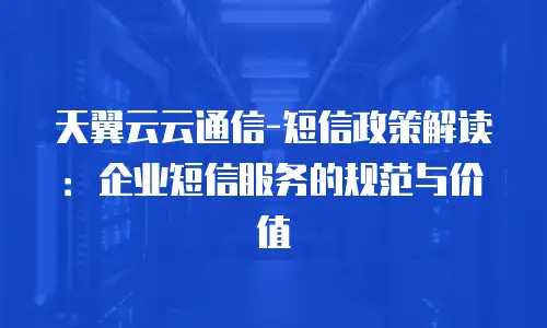 天翼云云通信-短信政策解读：企业短信服务的规范与价值