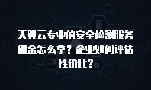 天翼云专业的安全检测服务佣金怎么拿？企业如何评估性价比？
