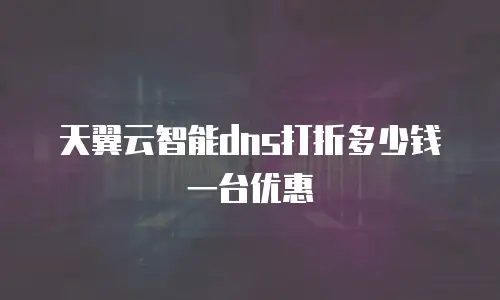 天翼云智能dns打折多少钱一台优惠