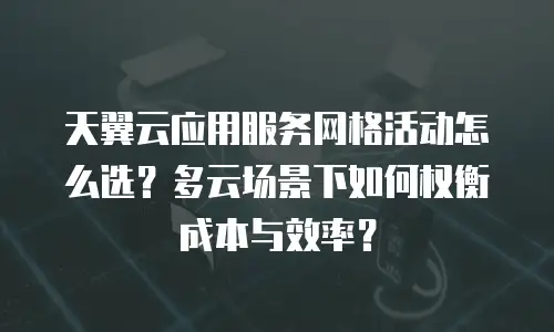 天翼云应用服务网格活动怎么选？多云场景下如何权衡成本与效率？