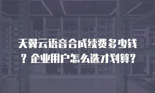 天翼云语音合成续费多少钱？企业用户怎么选才划算？