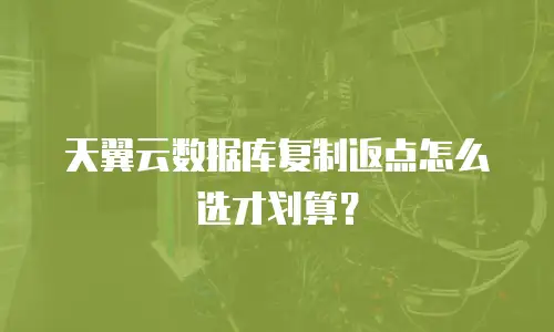天翼云数据库复制返点怎么选才划算？