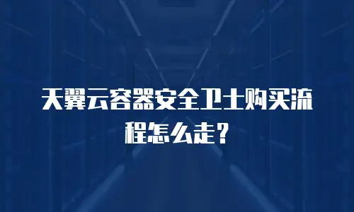 天翼云容器安全卫士购买流程怎么走？