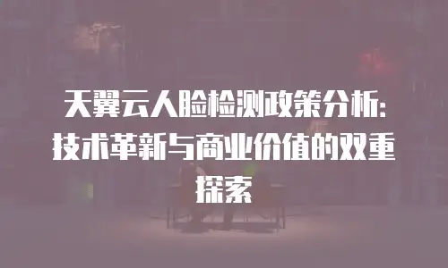 天翼云人脸检测政策分析：技术革新与商业价值的双重探索