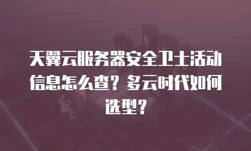 天翼云服务器安全卫士活动信息怎么查？多云时代如何选型？