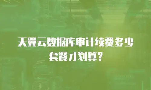 天翼云数据库审计续费多少套餐才划算？