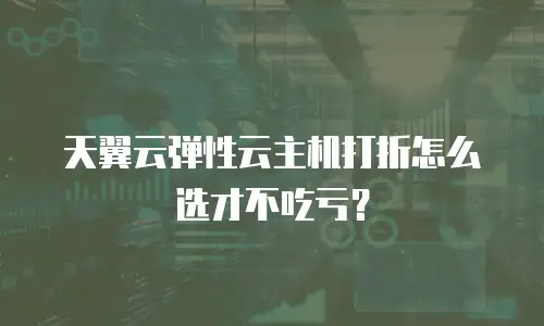 天翼云弹性云主机打折怎么选才不吃亏？
