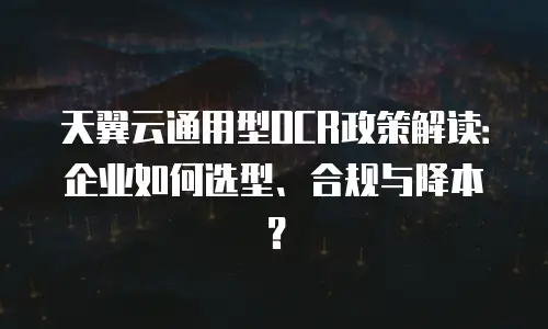 天翼云通用型OCR政策解读：企业如何选型、合规与降本？