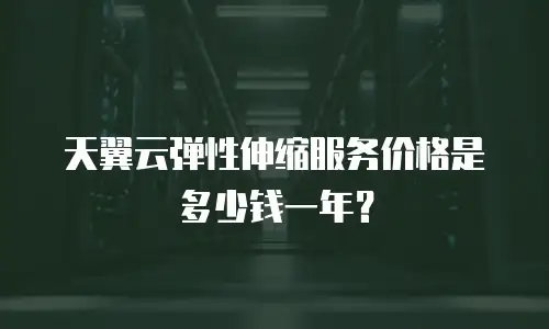 天翼云弹性伸缩服务价格是多少钱一年？