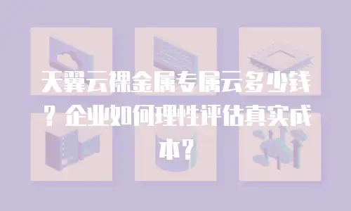 天翼云裸金属专属云多少钱？企业如何理性评估真实成本？
