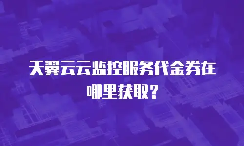 天翼云云监控服务代金券在哪里获取？