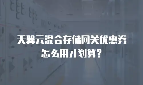 天翼云混合存储网关优惠券怎么用才划算？