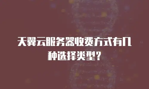 天翼云服务器收费方式有几种选择类型？