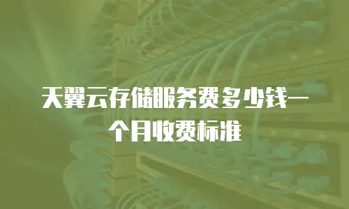 天翼云存储服务费多少钱一个月收费标准