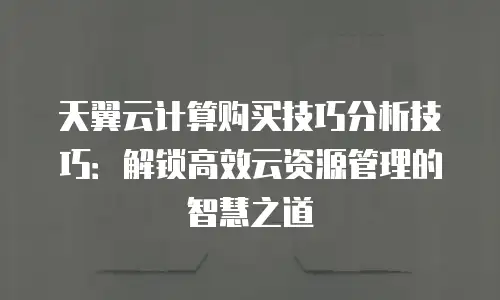 天翼云计算购买技巧分析技巧：解锁高效云资源管理的智慧之道