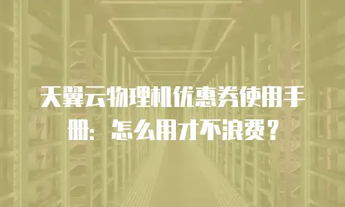 天翼云物理机优惠券使用手册：怎么用才不浪费？