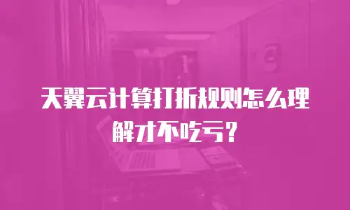 天翼云计算打折规则怎么理解才不吃亏？