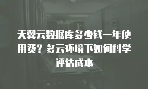 天翼云数据库多少钱一年使用费？多云环境下如何科学评估成本