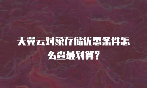 天翼云对象存储优惠条件怎么查最划算？
