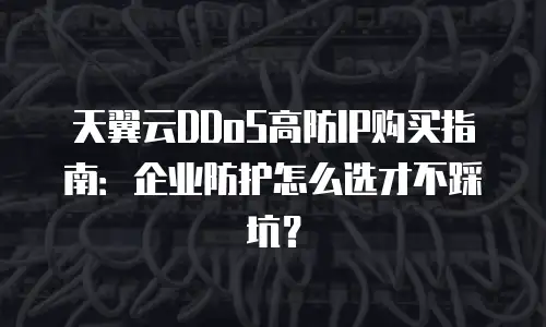 天翼云DDoS高防IP购买指南：企业防护怎么选才不踩坑？