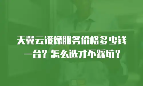 天翼云镜像服务价格多少钱一台？怎么选才不踩坑？