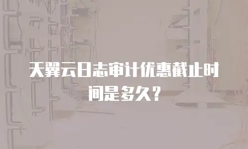 天翼云日志审计优惠截止时间是多久？