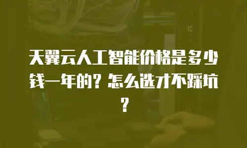 天翼云人工智能价格是多少钱一年的？怎么选才不踩坑？