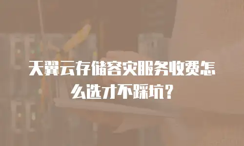 天翼云存储容灾服务收费怎么选才不踩坑？