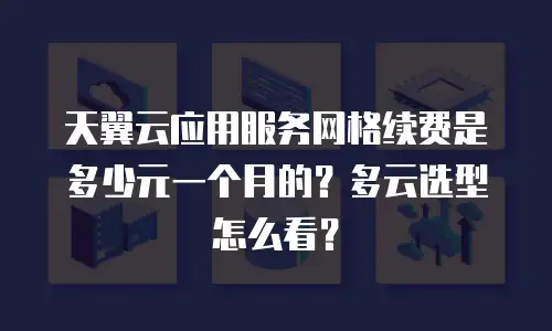 天翼云应用服务网格续费是多少元一个月的？多云选型怎么看？