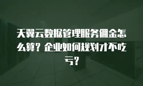 天翼云数据管理服务佣金怎么算？企业如何规划才不吃亏？