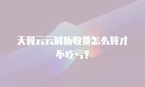 天翼云云解析收费怎么算才不吃亏？