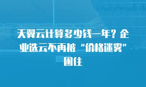 天翼云计算多少钱一年？企业选云不再被“价格迷雾”困住