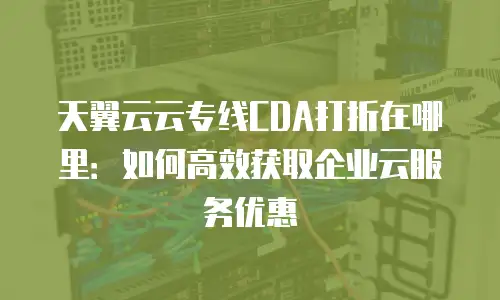 天翼云云专线CDA打折在哪里：如何高效获取企业云服务优惠