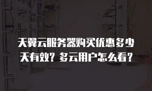 天翼云服务器购买优惠多少天有效？多云用户怎么看？