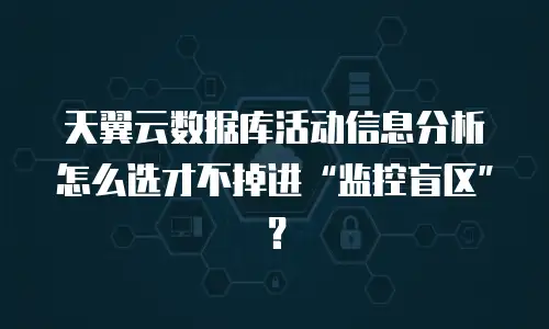 天翼云数据库活动信息分析怎么选才不掉进“监控盲区”？