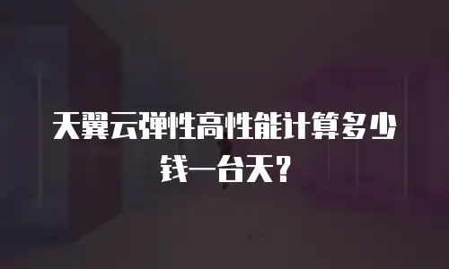 天翼云弹性高性能计算多少钱一台天？