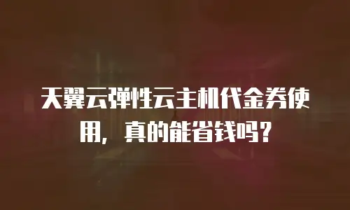 天翼云弹性云主机代金券使用，真的能省钱吗？
