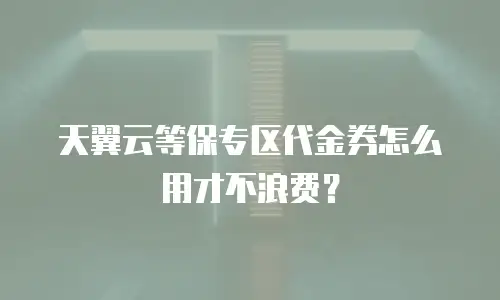 天翼云等保专区代金券怎么用才不浪费？