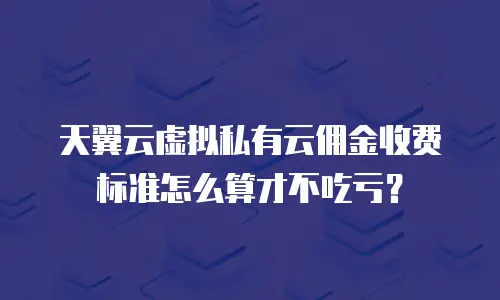 天翼云虚拟私有云佣金收费标准怎么算才不吃亏？