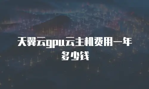 天翼云gpu云主机费用一年多少钱