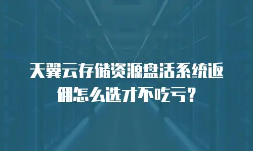 天翼云存储资源盘活系统返佣怎么选才不吃亏？