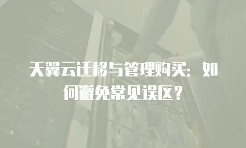 天翼云迁移与管理购买：如何避免常见误区？