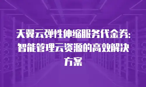 天翼云弹性伸缩服务代金券：智能管理云资源的高效解决方案