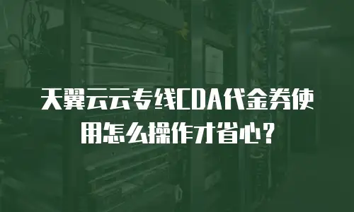 天翼云云专线CDA代金券使用怎么操作才省心？